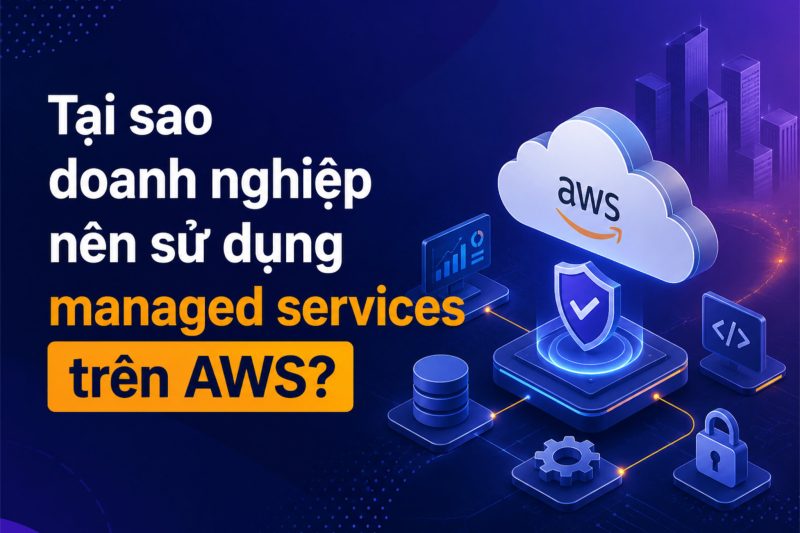 Tại sao doanh nghiệp nên sử dụng managed services trên AWS?